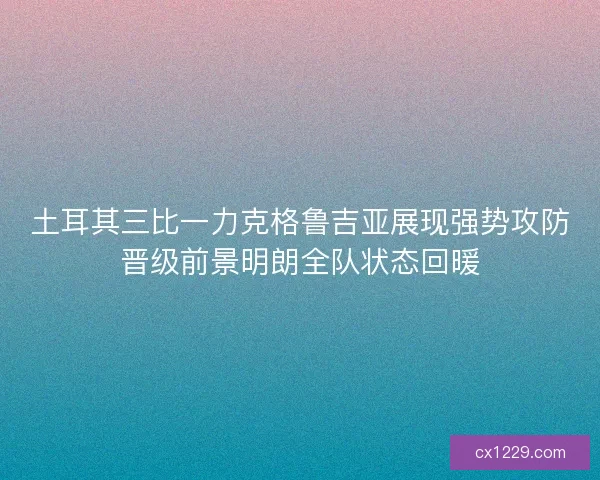 土耳其三比一力克格鲁吉亚展现强势攻防晋级前景明朗全队状态回暖