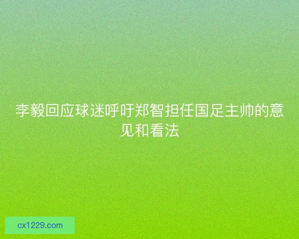 李毅回应球迷呼吁郑智担任国足主帅的意见和看法