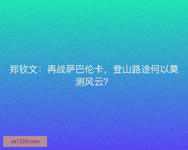 郑钦文：再战萨巴伦卡，登山路途何以莫测风云？