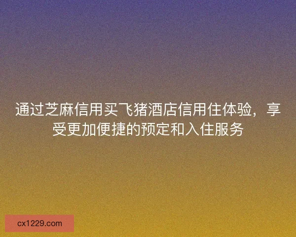 通过芝麻信用买飞猪酒店信用住体验，享受更加便捷的预定和入住服务
