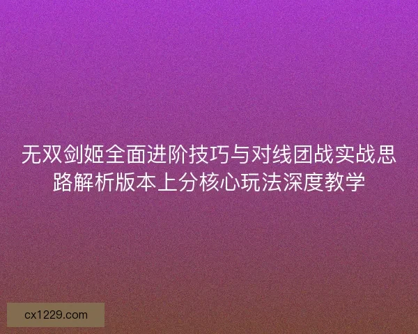 无双剑姬全面进阶技巧与对线团战实战思路解析版本上分核心玩法深度教学