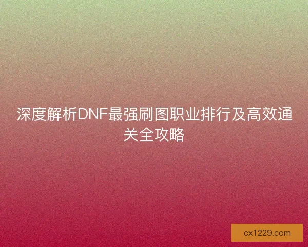 深度解析DNF最强刷图职业排行及高效通关全攻略