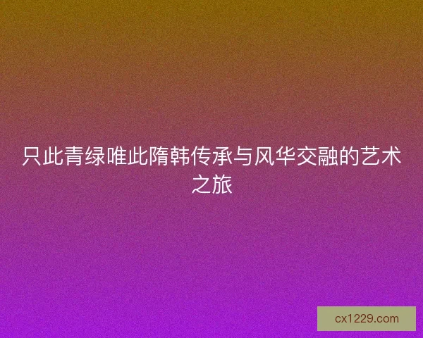 只此青绿唯此隋韩传承与风华交融的艺术之旅