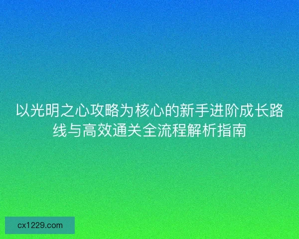 以光明之心攻略为核心的新手进阶成长路线与高效通关全流程解析指南