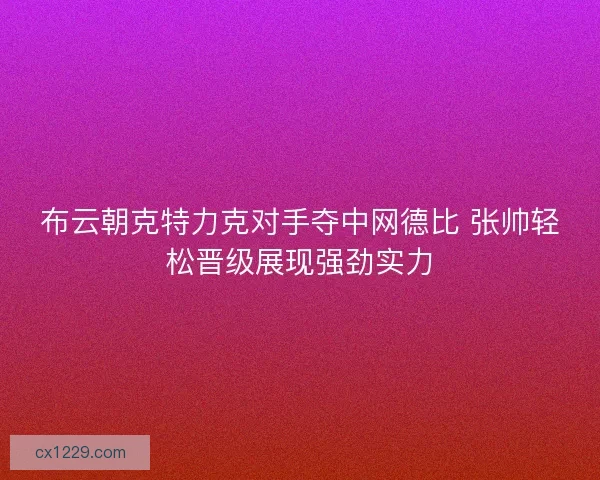 布云朝克特力克对手夺中网德比 张帅轻松晋级展现强劲实力