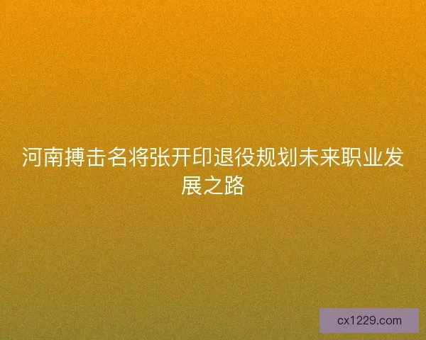 河南搏击名将张开印退役规划未来职业发展之路