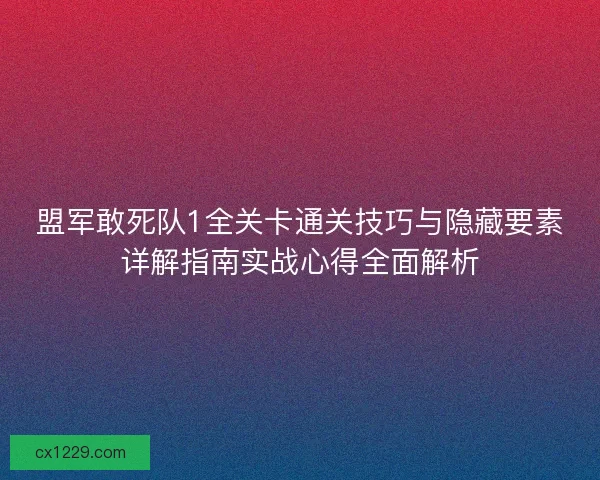 盟军敢死队1全关卡通关技巧与隐藏要素详解指南实战心得全面解析
