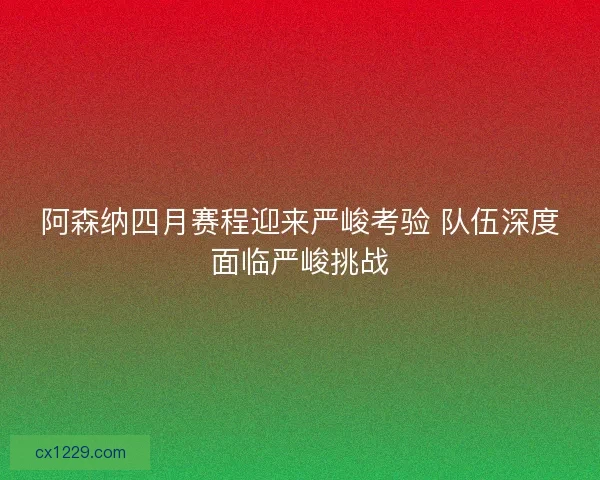 阿森纳四月赛程迎来严峻考验 队伍深度面临严峻挑战