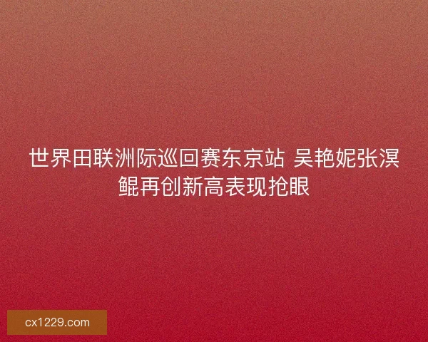 世界田联洲际巡回赛东京站 吴艳妮张溟鲲再创新高表现抢眼