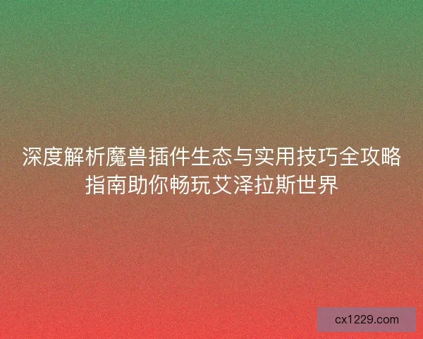 深度解析魔兽插件生态与实用技巧全攻略指南助你畅玩艾泽拉斯世界
