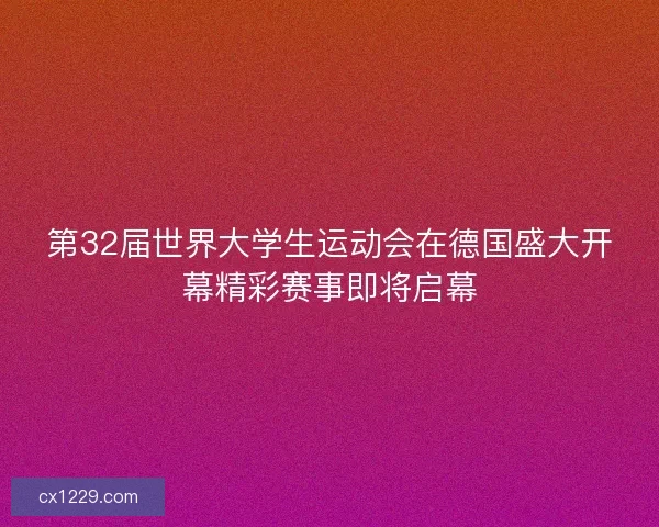 第32届世界大学生运动会在德国盛大开幕精彩赛事即将启幕