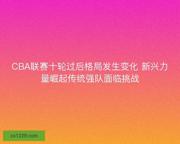 CBA联赛十轮过后格局发生变化 新兴力量崛起传统强队面临挑战