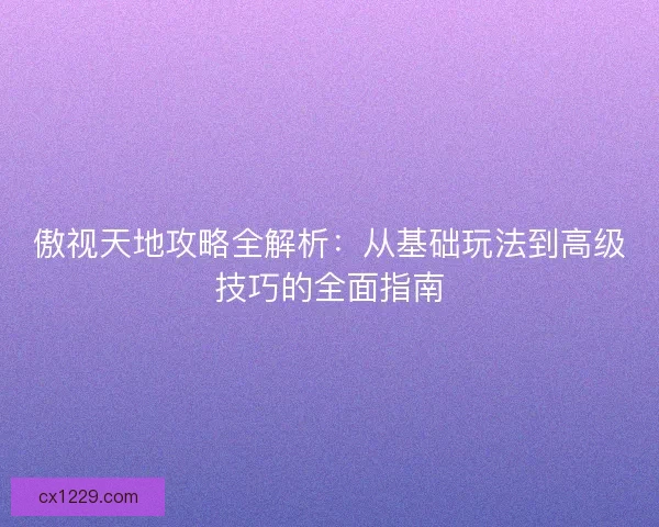 傲视天地攻略全解析：从基础玩法到高级技巧的全面指南