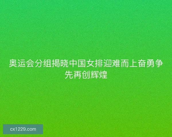 奥运会分组揭晓中国女排迎难而上奋勇争先再创辉煌