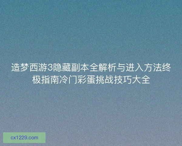 造梦西游3隐藏副本全解析与进入方法终极指南冷门彩蛋挑战技巧大全