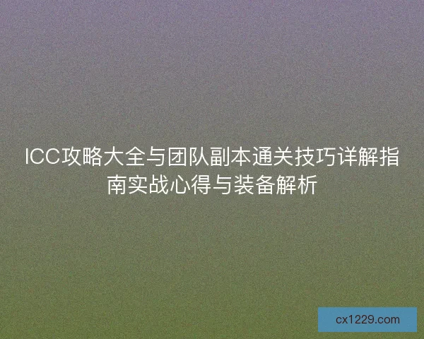 ICC攻略大全与团队副本通关技巧详解指南实战心得与装备解析