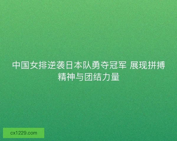 中国女排逆袭日本队勇夺冠军 展现拼搏精神与团结力量