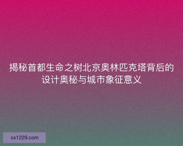 揭秘首都生命之树北京奥林匹克塔背后的设计奥秘与城市象征意义
