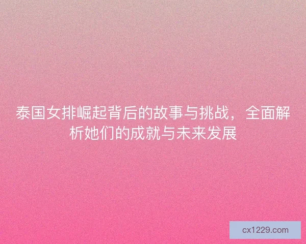 泰国女排崛起背后的故事与挑战，全面解析她们的成就与未来发展