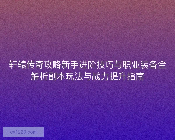 轩辕传奇攻略新手进阶技巧与职业装备全解析副本玩法与战力提升指南