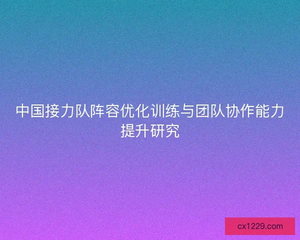 中国接力队阵容优化训练与团队协作能力提升研究