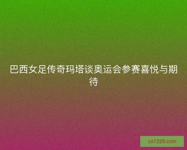 巴西女足传奇玛塔谈奥运会参赛喜悦与期待