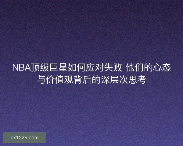 NBA顶级巨星如何应对失败 他们的心态与价值观背后的深层次思考