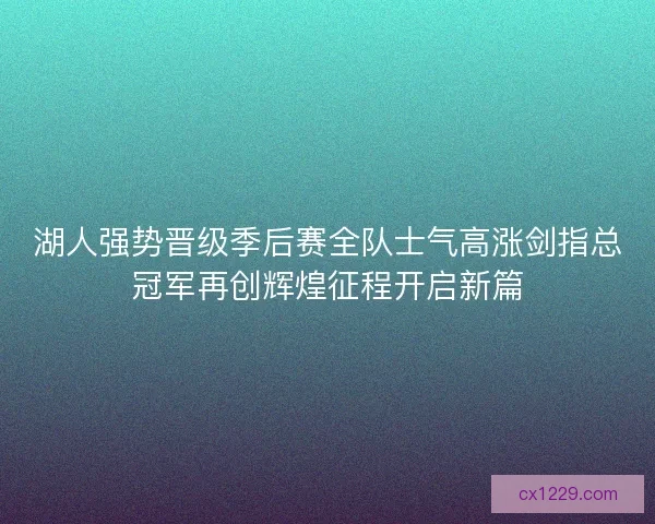 湖人强势晋级季后赛全队士气高涨剑指总冠军再创辉煌征程开启新篇