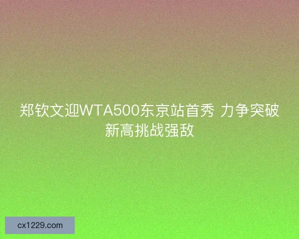 郑钦文迎WTA500东京站首秀 力争突破新高挑战强敌