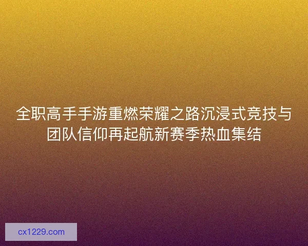 全职高手手游重燃荣耀之路沉浸式竞技与团队信仰再起航新赛季热血集结
