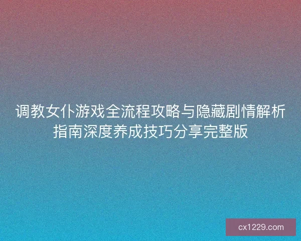 调教女仆游戏全流程攻略与隐藏剧情解析指南深度养成技巧分享完整版
