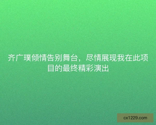齐广璞倾情告别舞台，尽情展现我在此项目的最终精彩演出